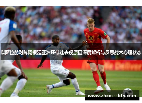 以萨拉赫对阵阿根廷亚洲杯低迷表现原因深度解析与反思战术心理状态