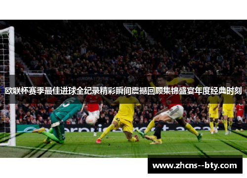 欧联杯赛季最佳进球全纪录精彩瞬间震撼回顾集锦盛宴年度经典时刻