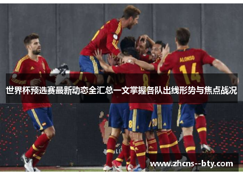 世界杯预选赛最新动态全汇总一文掌握各队出线形势与焦点战况 世界杯预选赛最新动态全汇总一文掌握各队出线形势与焦点战况