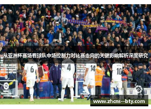 从亚洲杯赛场看球队中场控制力对比赛走向的关键影响解析深度研究 从亚洲杯赛场看球队中场控制力对比赛走向的关键影响解析深度研究