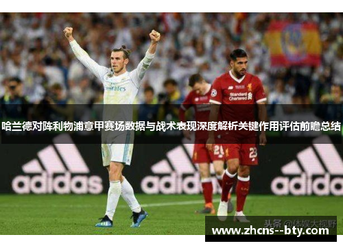 哈兰德对阵利物浦意甲赛场数据与战术表现深度解析关键作用评估前瞻总结