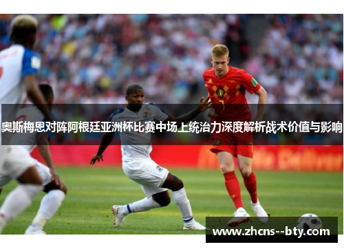 奥斯梅恩对阵阿根廷亚洲杯比赛中场上统治力深度解析战术价值与影响