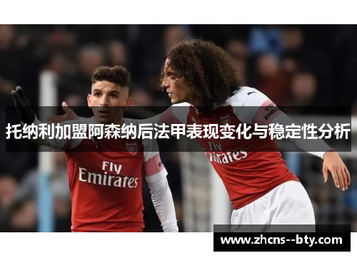 托纳利加盟阿森纳后法甲表现变化与稳定性分析 托纳利加盟阿森纳后法甲表现变化与稳定性分析