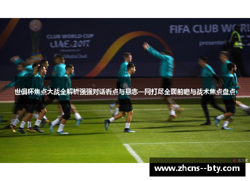 世俱杯焦点大战全解析强强对话看点与悬念一网打尽全面前瞻与战术焦点盘点