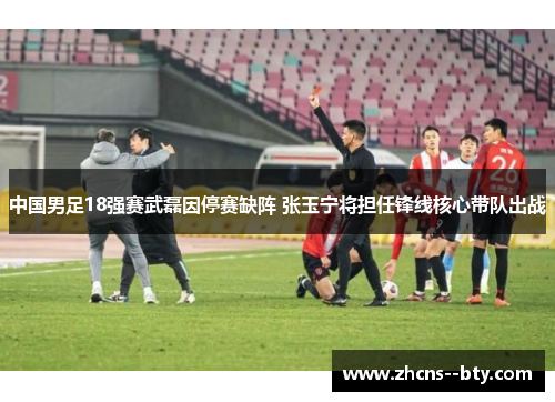 中国男足18强赛武磊因停赛缺阵 张玉宁将担任锋线核心带队出战 中国男足18强赛武磊因停赛缺阵 张玉宁将担任锋线核心带队出战