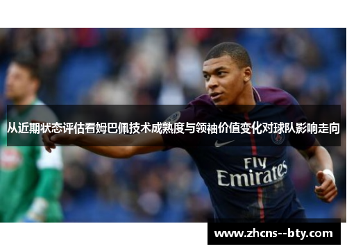 从近期状态评估看姆巴佩技术成熟度与领袖价值变化对球队影响走向