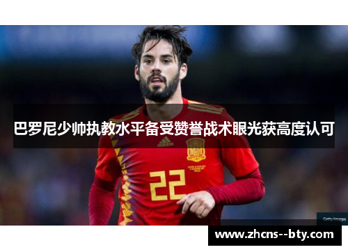 巴罗尼少帅执教水平备受赞誉战术眼光获高度认可 巴罗尼少帅执教水平备受赞誉战术眼光获高度认可