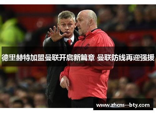 德里赫特加盟曼联开启新篇章 曼联防线再迎强援 德里赫特加盟曼联开启新篇章 曼联防线再迎强援