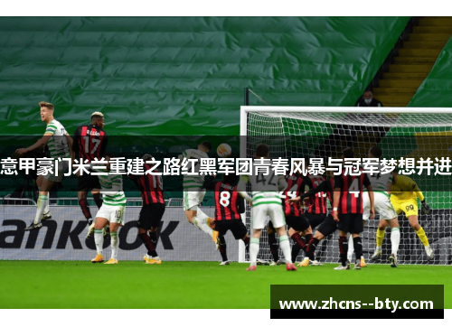 意甲豪门米兰重建之路红黑军团青春风暴与冠军梦想并进 意甲豪门米兰重建之路红黑军团青春风暴与冠军梦想并进