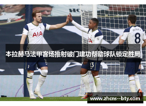 本拉赫马法甲客场推射破门建功帮助球队锁定胜局 本拉赫马法甲客场推射破门建功帮助球队锁定胜局