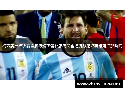 梅西美洲杯决赛崴脚被换下替补席痛哭全场沉默见证英雄落泪那瞬间 梅西美洲杯决赛崴脚被换下替补席痛哭全场沉默见证英雄落泪那瞬间