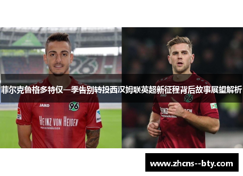 菲尔克鲁格多特仅一季告别转投西汉姆联英超新征程背后故事展望解析