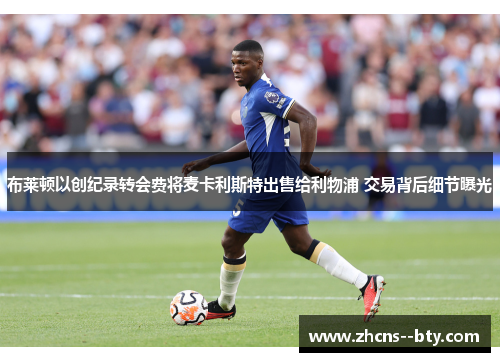 布莱顿以创纪录转会费将麦卡利斯特出售给利物浦 交易背后细节曝光