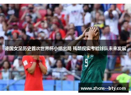 德国女足历史首次世界杯小组出局 残酷现实考验球队未来发展