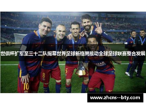 世俱杯扩军至三十二队揭幕世界足球新格局推动全球足球联赛整合发展 世俱杯扩军至三十二队揭幕世界足球新格局推动全球足球联赛整合发展
