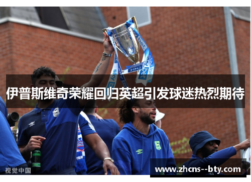 伊普斯维奇荣耀回归英超引发球迷热烈期待 伊普斯维奇荣耀回归英超引发球迷热烈期待