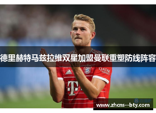 德里赫特马兹拉维双星加盟曼联重塑防线阵容 德里赫特马兹拉维双星加盟曼联重塑防线阵容