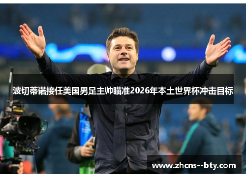 波切蒂诺接任美国男足主帅瞄准2026年本土世界杯冲击目标 波切蒂诺接任美国男足主帅瞄准2026年本土世界杯冲击目标