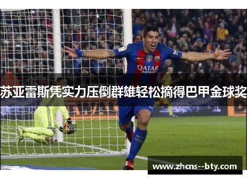 苏亚雷斯凭实力压倒群雄轻松摘得巴甲金球奖 苏亚雷斯凭实力压倒群雄轻松摘得巴甲金球奖