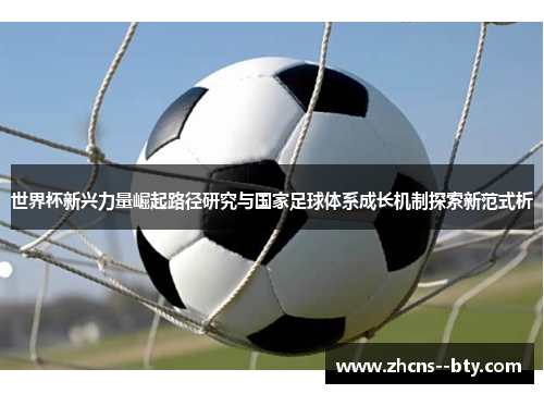 世界杯新兴力量崛起路径研究与国家足球体系成长机制探索新范式析