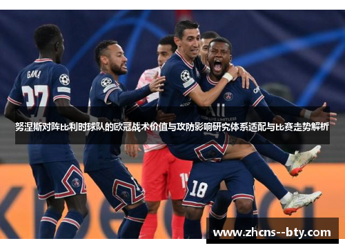 努涅斯对阵比利时球队的欧冠战术价值与攻防影响研究体系适配与比赛走势解析 努涅斯对阵比利时球队的欧冠战术价值与攻防影响研究体系适配与比赛走势解析