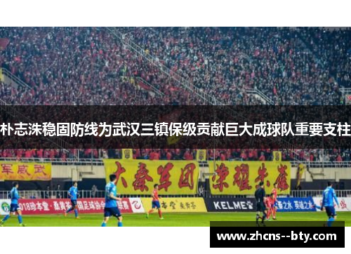朴志洙稳固防线为武汉三镇保级贡献巨大成球队重要支柱