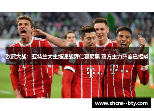 欧冠大战:亚特兰大主场迎战拜仁慕尼黑 双方主力阵容已揭晓 欧冠大战:亚特兰大主场迎战拜仁慕尼黑 双方主力阵容已揭晓