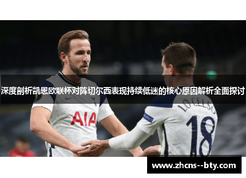 深度剖析凯恩欧联杯对阵切尔西表现持续低迷的核心原因解析全面探讨