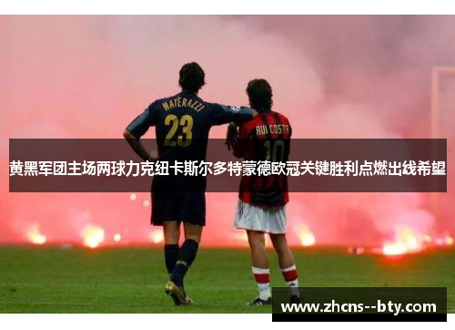 黄黑军团主场两球力克纽卡斯尔多特蒙德欧冠关键胜利点燃出线希望